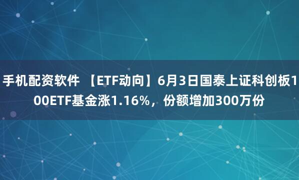手机配资软件 【ETF动向】6月3日国泰上证科创板100ETF基金涨1.16%，份额增加300万份