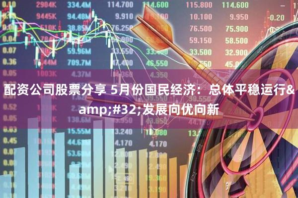 配资公司股票分享 5月份国民经济：总体平稳运行&#32;发展向优向新