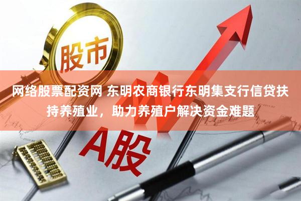 网络股票配资网 东明农商银行东明集支行信贷扶持养殖业,助力养殖户解决资金难题