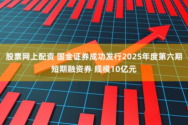 股票网上配资 国金证券成功发行2025年度第六期短期融资券 规模10亿元