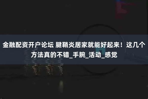 金融配资开户论坛 腱鞘炎居家就能好起来!这几个方法真的不错_手腕_活动_感觉
