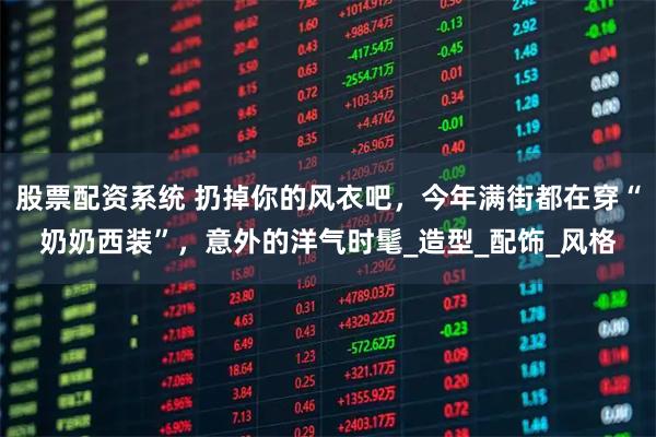 股票配资系统 扔掉你的风衣吧，今年满街都在穿“奶奶西装”，意外的洋气时髦_造型_配饰_风格