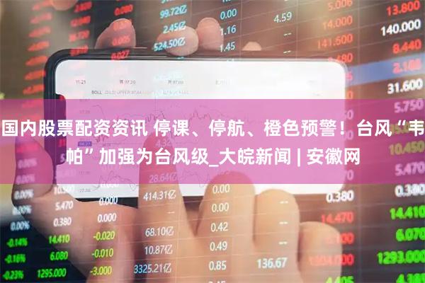 国内股票配资资讯 停课、停航、橙色预警！台风“韦帕”加强为台风级_大皖新闻 | 安徽网