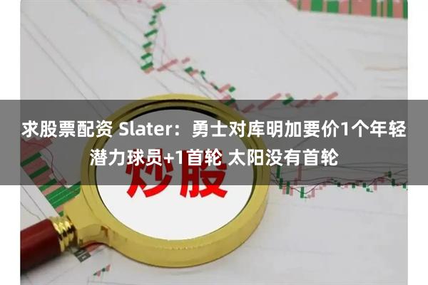 求股票配资 Slater：勇士对库明加要价1个年轻潜力球员+1首轮 太阳没有首轮