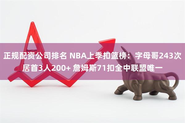 正规配资公司排名 NBA上季扣篮榜：字母哥243次居首3人200+ 詹姆斯71扣全中联盟唯一