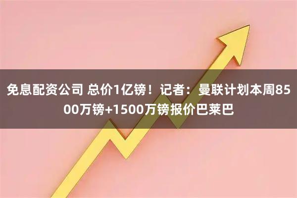 免息配资公司 总价1亿镑！记者：曼联计划本周8500万镑+1500万镑报价巴莱巴