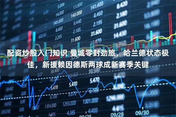 配资炒股入门知识 曼城零封劲旅，哈兰德状态极佳，新援赖因德斯两球成新赛季关键