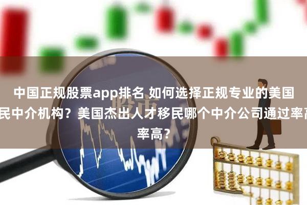 中国正规股票app排名 如何选择正规专业的美国移民中介机构？美国杰出人才移民哪个中介公司通过率高？