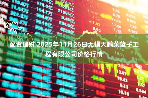 配资理财 2025年11月26日无锡天鹏菜篮子工程有限公司价格行情
