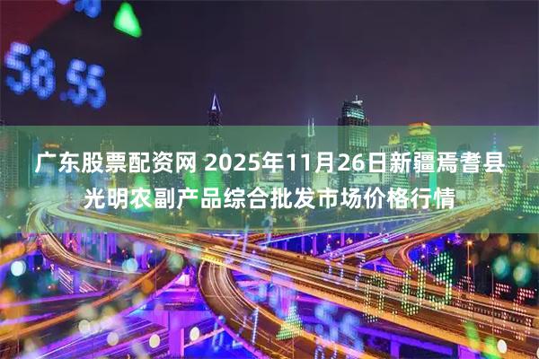 广东股票配资网 2025年11月26日新疆焉耆县光明农副产品综合批发市场价格行情