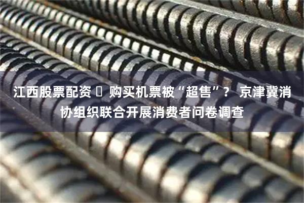 江西股票配资 ​购买机票被“超售”？ 京津冀消协组织联合开展消费者问卷调查