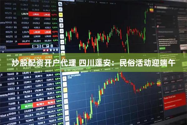 炒股配资开户代理 四川蓬安：民俗活动迎端午