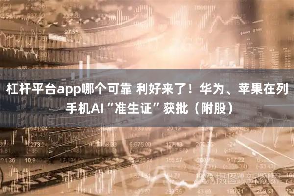 杠杆平台app哪个可靠 利好来了！华为、苹果在列 手机AI“准生证”获批（附股）
