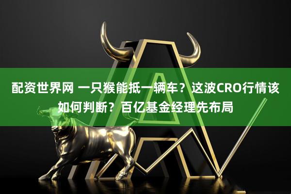 配资世界网 一只猴能抵一辆车？这波CRO行情该如何判断？百亿基金经理先布局