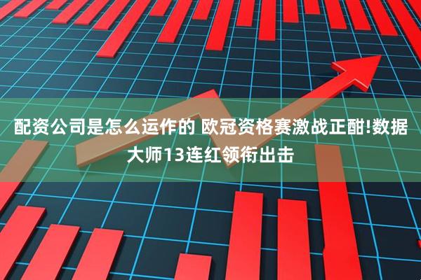 配资公司是怎么运作的 欧冠资格赛激战正酣!数据大师13连红领衔出击