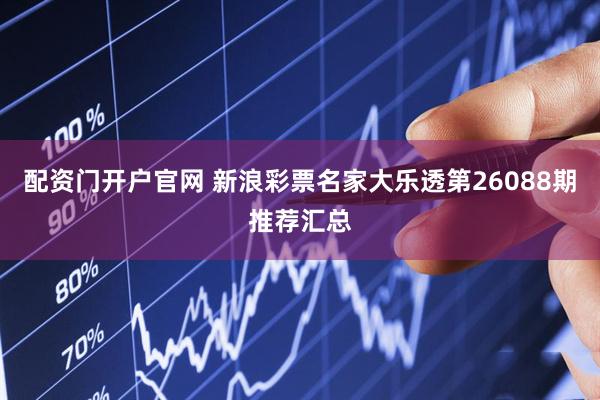 配资门开户官网 新浪彩票名家大乐透第26088期推荐汇总