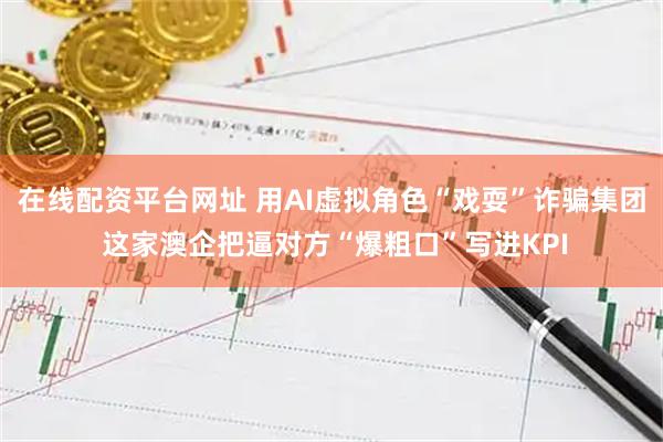 在线配资平台网址 用AI虚拟角色“戏耍”诈骗集团 这家澳企把逼对方“爆粗口”写进KPI