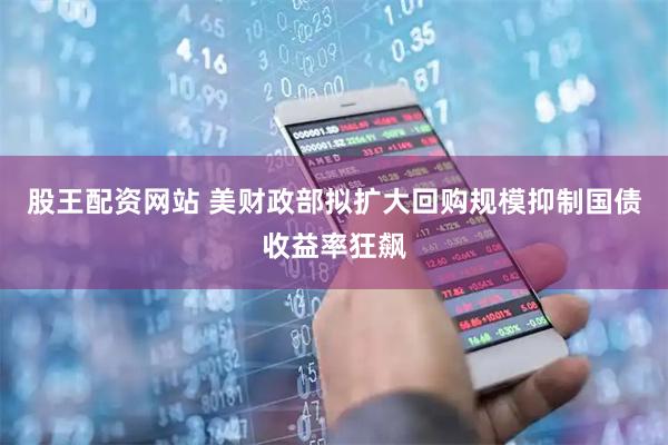 股王配资网站 美财政部拟扩大回购规模抑制国债收益率狂飙