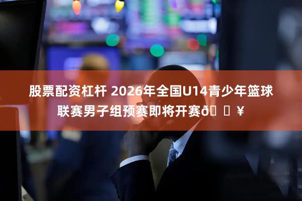 股票配资杠杆 2026年全国U14青少年篮球联赛男子组预赛即将开赛🔥